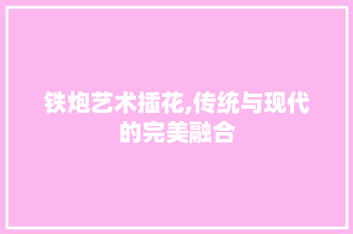 铁炮艺术插花,传统与现代的完美融合 土壤施肥