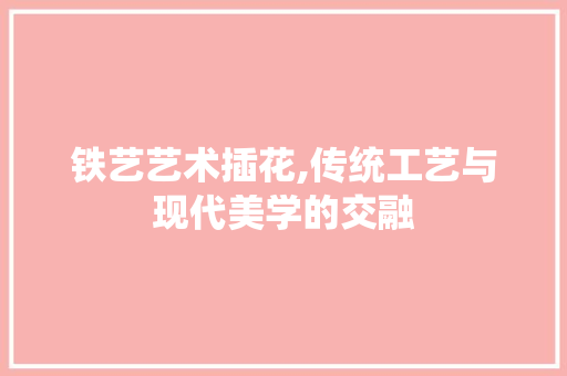 铁艺艺术插花,传统工艺与现代美学的交融 番茄病虫害防治