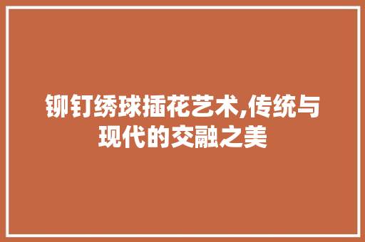 铆钉绣球插花艺术,传统与现代的交融之美 番茄病虫害防治