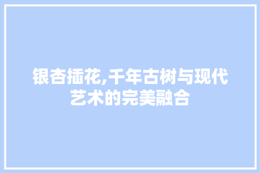 银杏插花,千年古树与现代艺术的完美融合