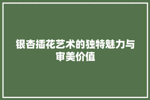 银杏插花艺术的独特魅力与审美价值 番茄病虫害防治