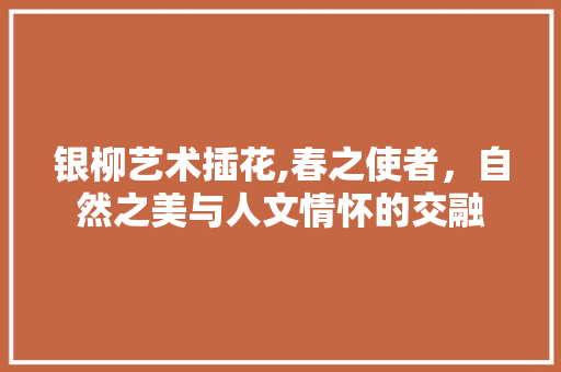银柳艺术插花,春之使者，自然之美与人文情怀的交融