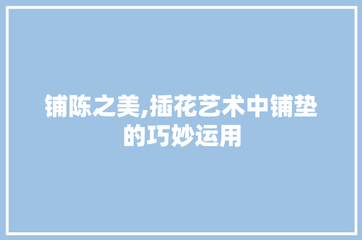 铺陈之美,插花艺术中铺垫的巧妙运用 植物种类