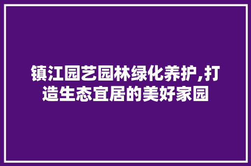 镇江园艺园林绿化养护,打造生态宜居的美好家园