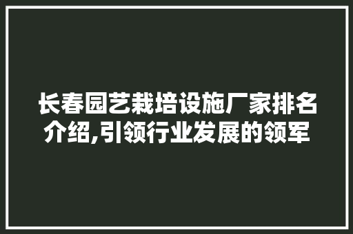 长春园艺栽培设施厂家排名介绍,引领行业发展的领军企业