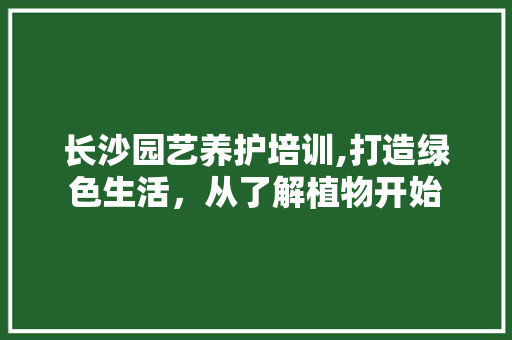 长沙园艺养护培训,打造绿色生活，从了解植物开始 种植技巧