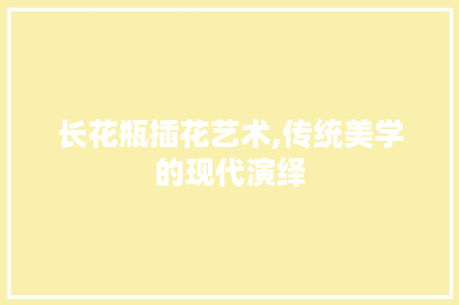 长花瓶插花艺术,传统美学的现代演绎