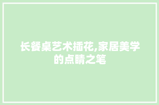 长餐桌艺术插花,家居美学的点睛之笔