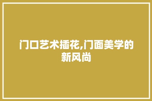 门口艺术插花,门面美学的新风尚