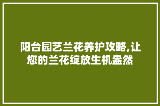 阳台园艺兰花养护攻略,让您的兰花绽放生机盎然 番茄病虫害防治