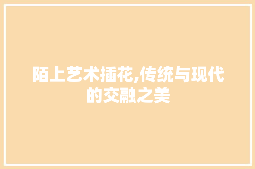 陌上艺术插花,传统与现代的交融之美 番茄种植技巧