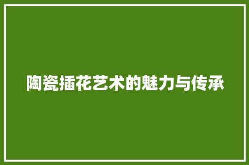 陶瓷插花艺术的魅力与传承