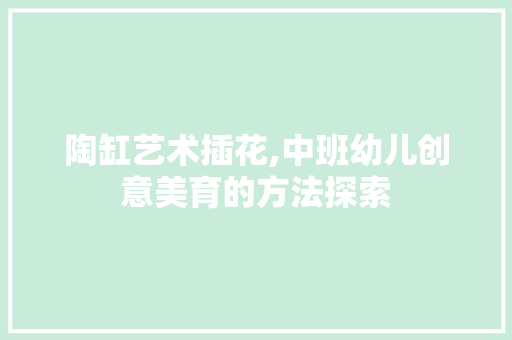 陶缸艺术插花,中班幼儿创意美育的方法探索 种植技巧