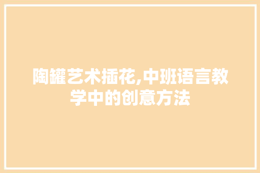 陶罐艺术插花,中班语言教学中的创意方法