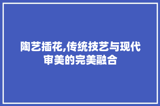 陶艺插花,传统技艺与现代审美的完美融合 番茄种植技巧