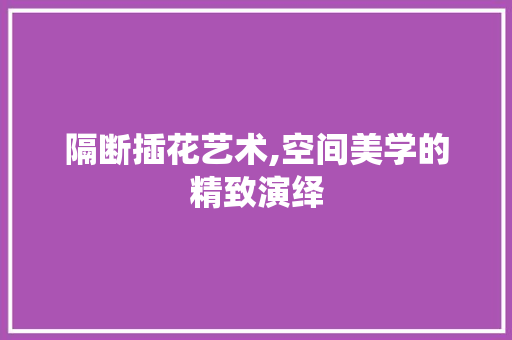 隔断插花艺术,空间美学的精致演绎 植物种类