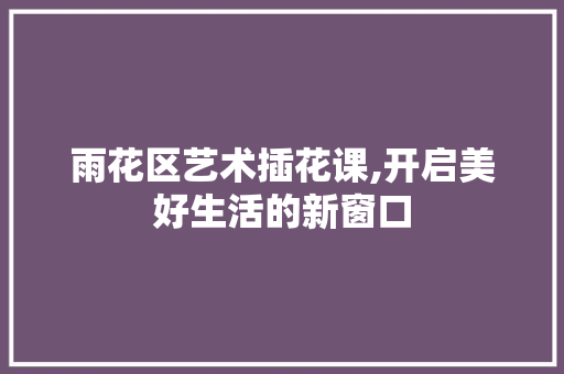 雨花区艺术插花课,开启美好生活的新窗口 土壤施肥 雨花区艺术插花课,开启美好生活的新窗口 土壤施肥