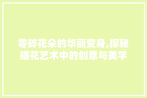 零碎花朵的华丽变身,探秘插花艺术中的创意与美学