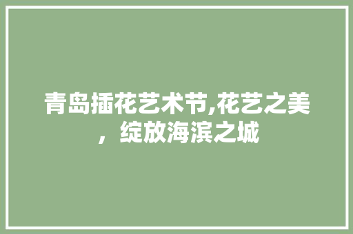 青岛插花艺术节,花艺之美，绽放海滨之城