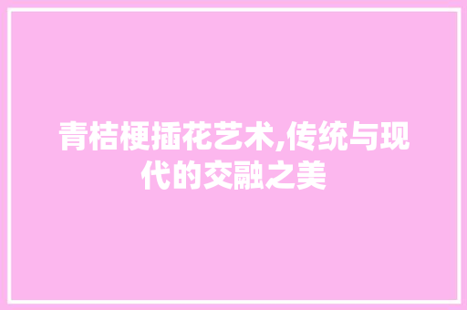 青桔梗插花艺术,传统与现代的交融之美
