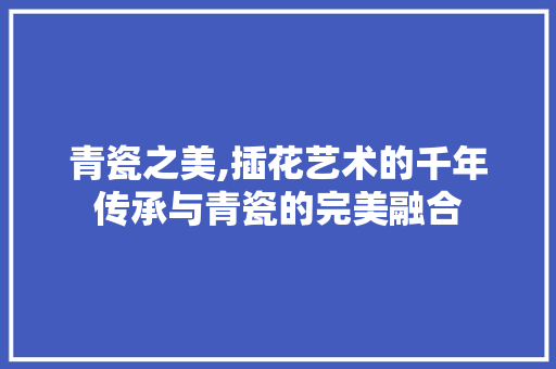青瓷之美,插花艺术的千年传承与青瓷的完美融合 番茄病虫害防治