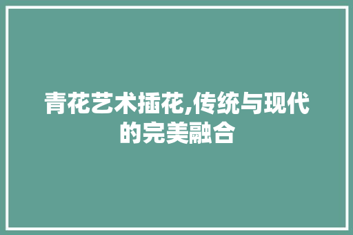 青花艺术插花,传统与现代的完美融合 番茄病虫害防治
