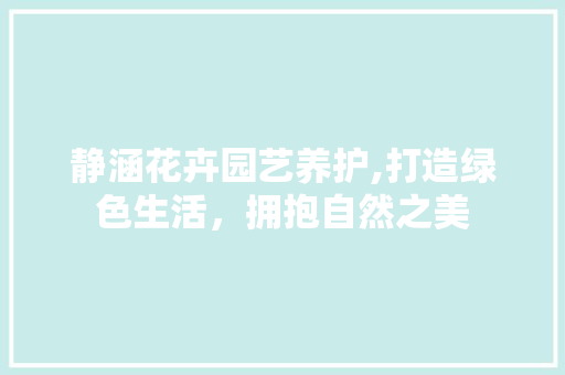 静涵花卉园艺养护,打造绿色生活，拥抱自然之美 花朵知识