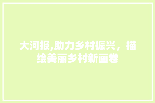 大河报,助力乡村振兴，描绘美丽乡村新画卷
