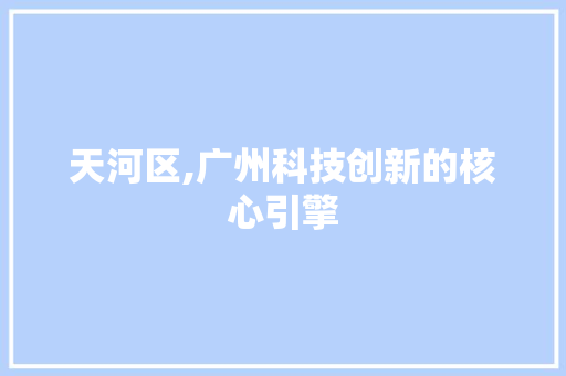 天河区,广州科技创新的核心引擎