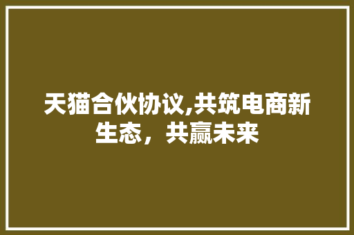 天猫合伙协议,共筑电商新生态，共赢未来