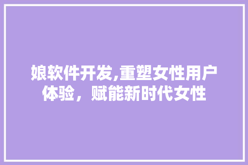 娘软件开发,重塑女性用户体验，赋能新时代女性