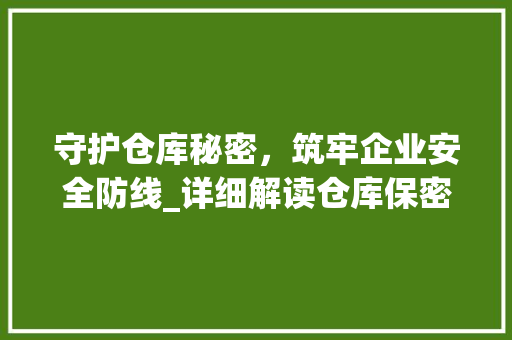 守护仓库秘密，筑牢企业安全防线_详细解读仓库保密协议