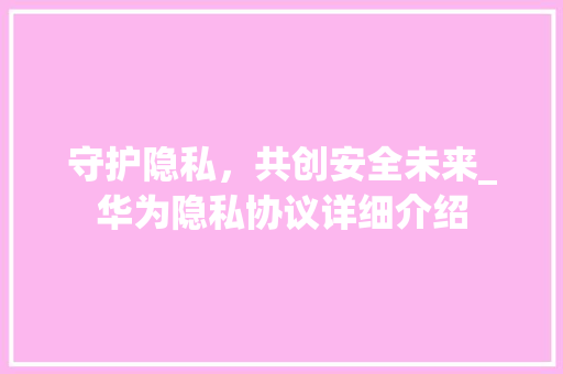 守护隐私，共创安全未来_华为隐私协议详细介绍