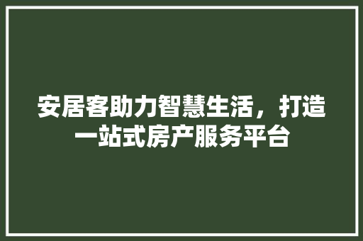 安居客助力智慧生活，打造一站式房产服务平台