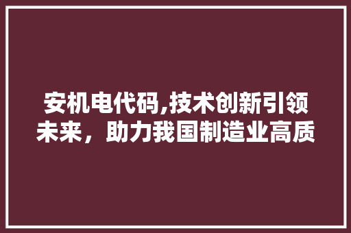 安机电代码,技术创新引领未来，助力我国制造业高质量发展