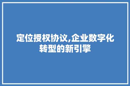 定位授权协议,企业数字化转型的新引擎