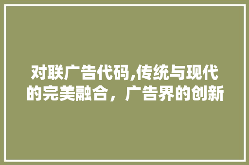 对联广告代码,传统与现代的完美融合，广告界的创新之作