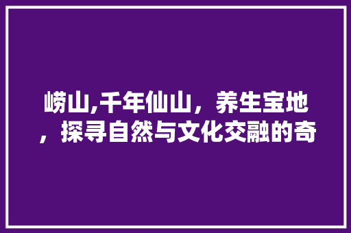 崂山,千年仙山，养生宝地，探寻自然与文化交融的奇迹