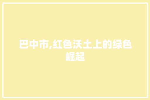 巴中市,红色沃土上的绿色崛起