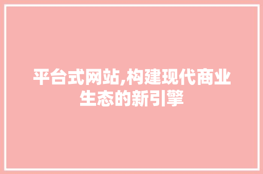 平台式网站,构建现代商业生态的新引擎