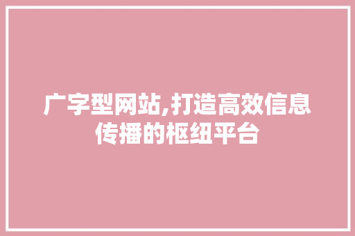 广字型网站,打造高效信息传播的枢纽平台