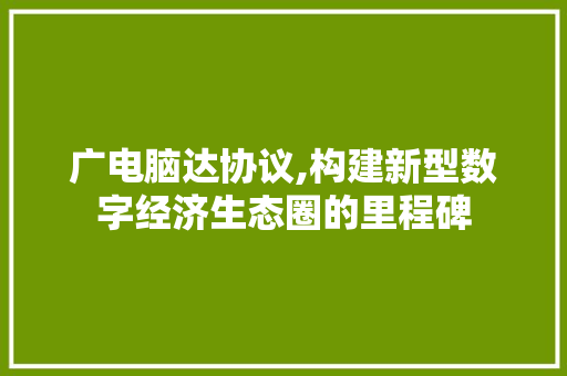 广电脑达协议,构建新型数字经济生态圈的里程碑