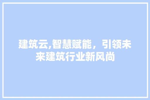 建筑云,智慧赋能，引领未来建筑行业新风尚