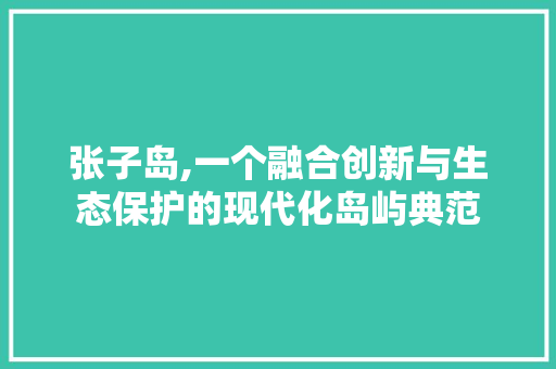 张子岛,一个融合创新与生态保护的现代化岛屿典范