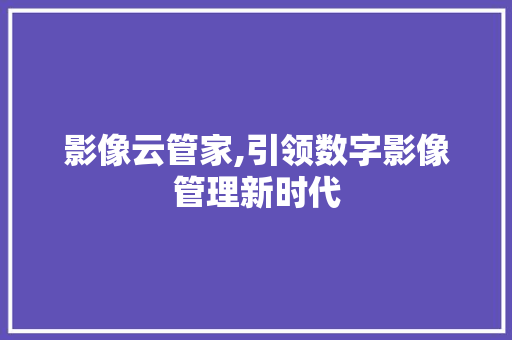 影像云管家,引领数字影像管理新时代