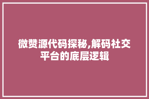 微赞源代码探秘,解码社交平台的底层逻辑