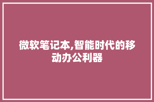 微软笔记本,智能时代的移动办公利器