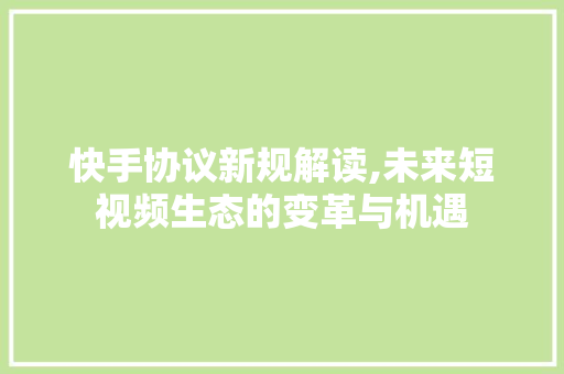快手协议新规解读,未来短视频生态的变革与机遇
