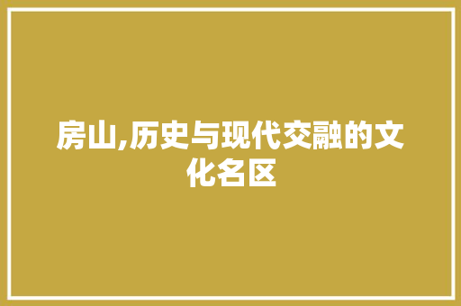房山,历史与现代交融的文化名区