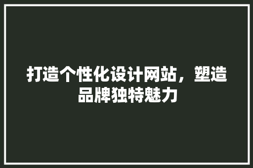 打造个性化设计网站，塑造品牌独特魅力